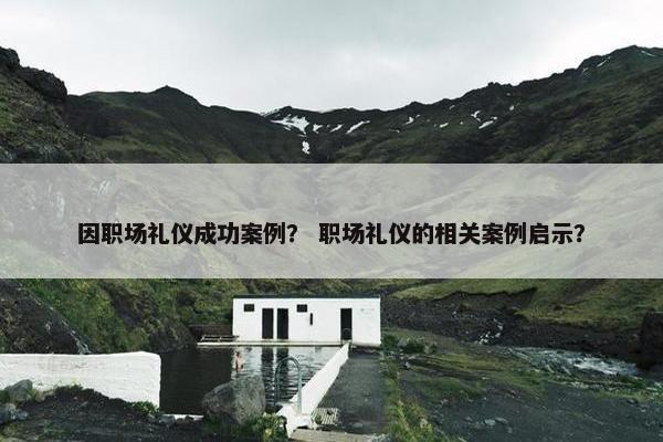 因职场礼仪成功案例？ 职场礼仪的相关案例启示？