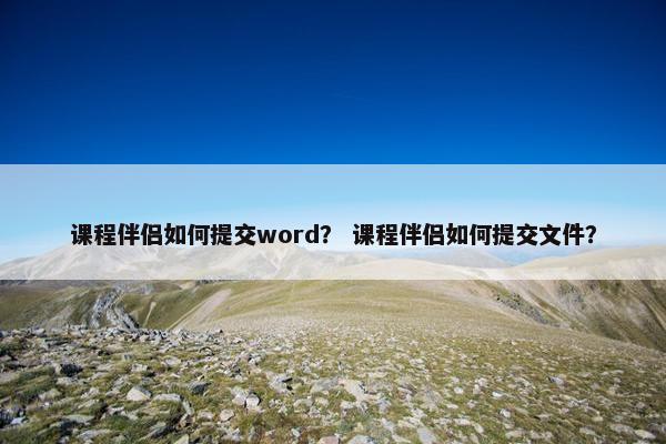 课程伴侣如何提交word？ 课程伴侣如何提交文件？
