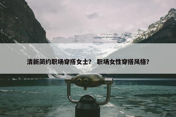 清新简约职场穿搭女士？ 职场女性穿搭风格？