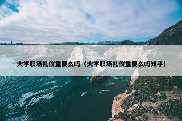 大学职场礼仪重要么吗（大学职场礼仪重要么吗知乎）