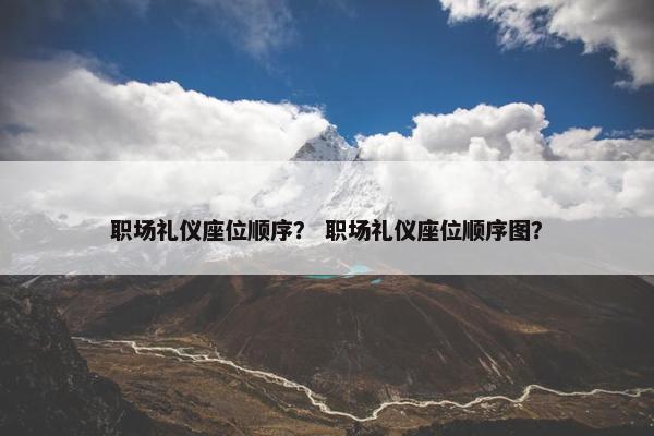 职场礼仪座位顺序？ 职场礼仪座位顺序图？