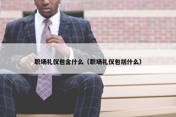 职场礼仪包含什么（职场礼仪包括什么）
