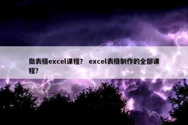 做表格excel课程？ excel表格制作的全部课程？