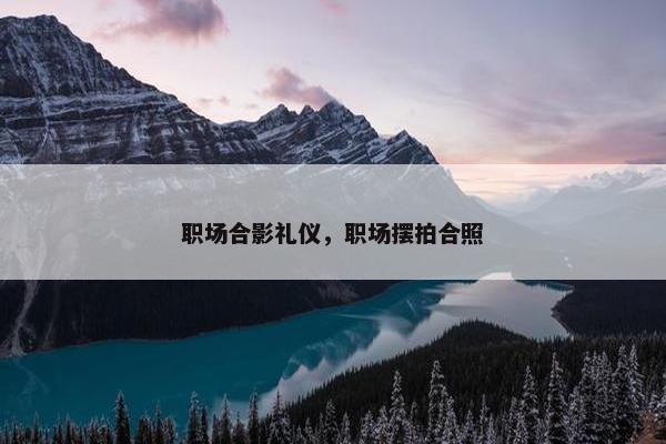 职场合影礼仪，职场摆拍合照