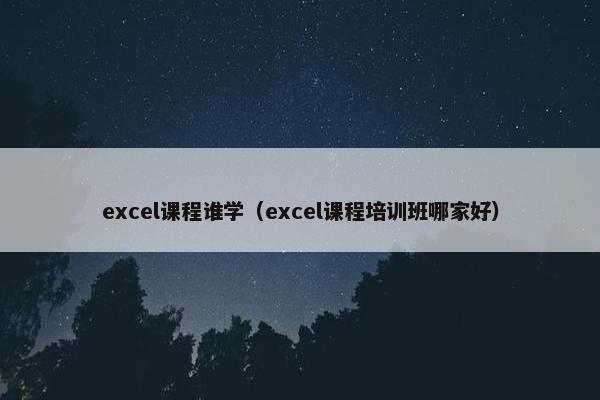 excel课程谁学（excel课程培训班哪家好）