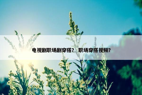 电视剧职场剧穿搭？ 职场穿搭视频？