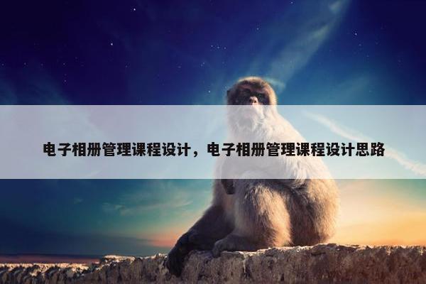 电子相册管理课程设计，电子相册管理课程设计思路