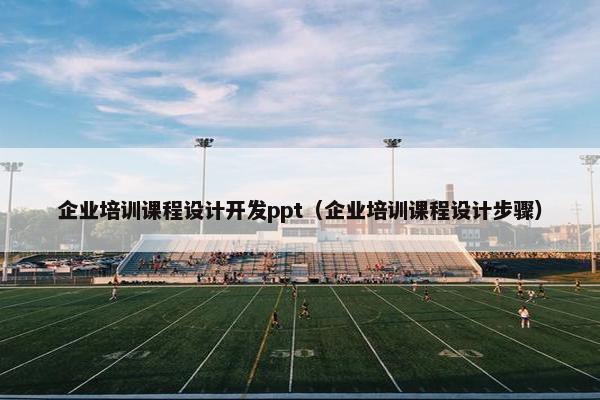 企业培训课程设计开发ppt（企业培训课程设计步骤）