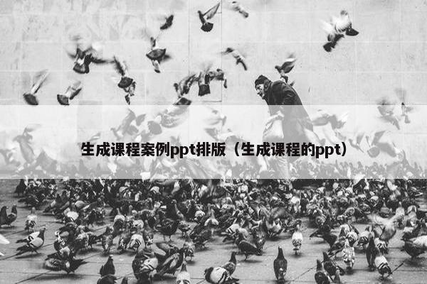 生成课程案例ppt排版（生成课程的ppt）