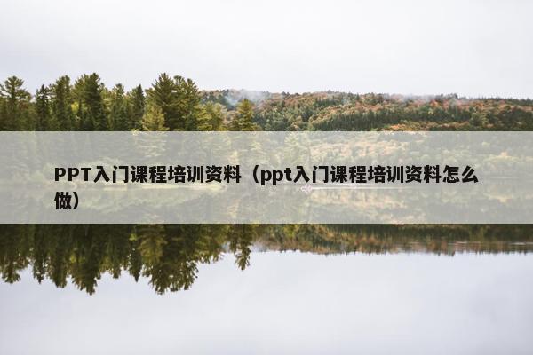 PPT入门课程培训资料（ppt入门课程培训资料怎么做）