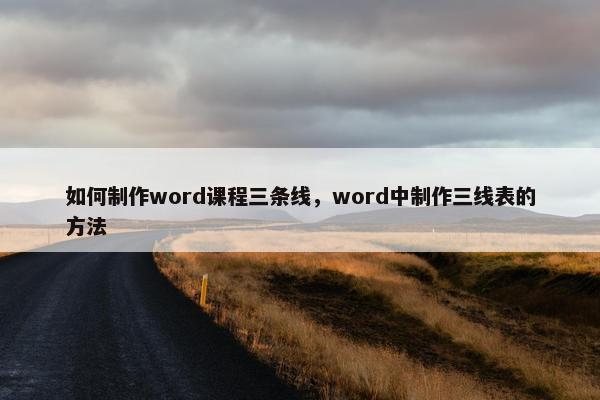 如何制作word课程三条线，word中制作三线表的方法