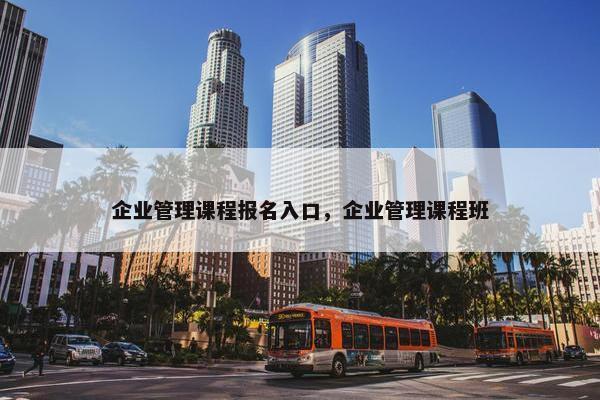 企业管理课程报名入口，企业管理课程班