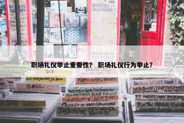 职场礼仪举止重要性？ 职场礼仪行为举止？