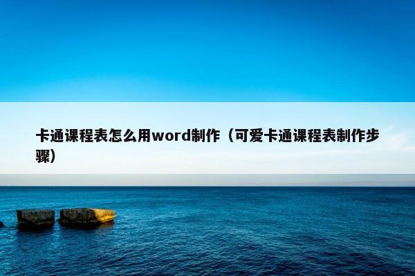 卡通课程表怎么用word制作（可爱卡通课程表制作步骤）