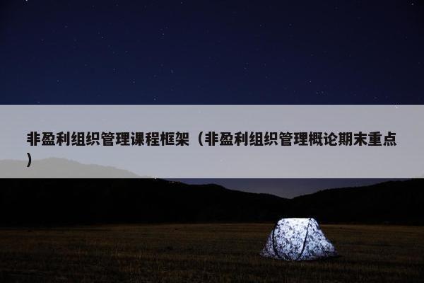 非盈利组织管理课程框架（非盈利组织管理概论期末重点）