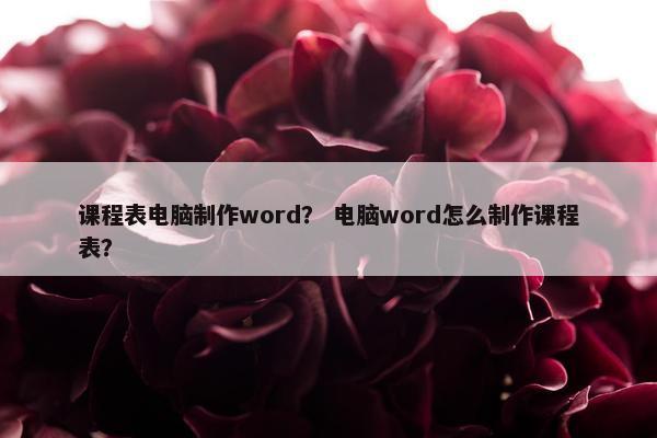 课程表电脑制作word？ 电脑word怎么制作课程表？