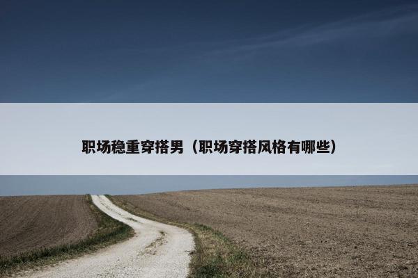 职场稳重穿搭男（职场穿搭风格有哪些）