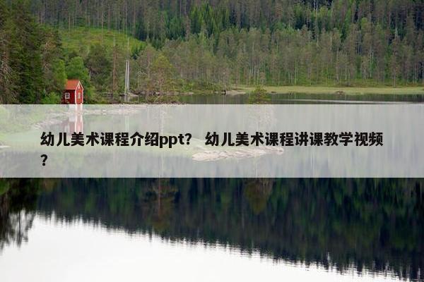 幼儿美术课程介绍ppt？ 幼儿美术课程讲课教学视频？