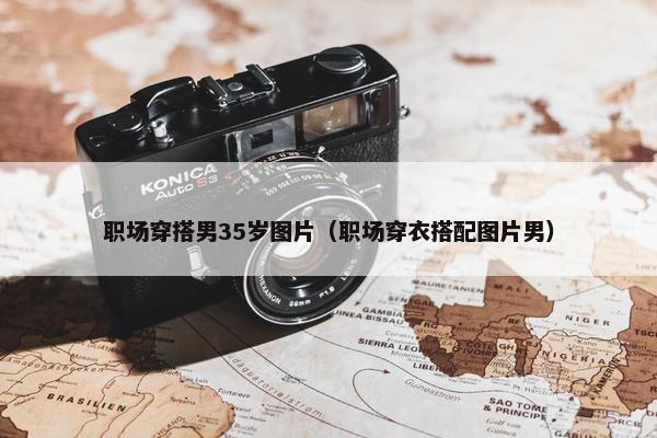 职场穿搭男35岁图片（职场穿衣搭配图片男）