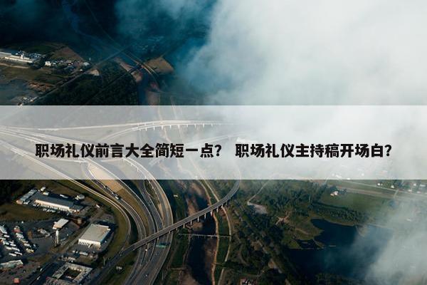 职场礼仪前言大全简短一点？ 职场礼仪主持稿开场白？