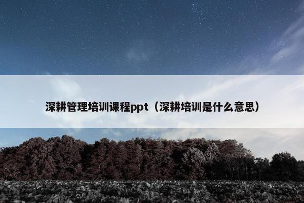 深耕管理培训课程ppt（深耕培训是什么意思）