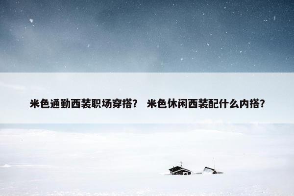 米色通勤西装职场穿搭？ 米色休闲西装配什么内搭？