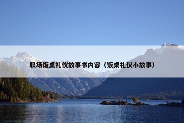职场饭桌礼仪故事书内容（饭桌礼仪小故事）