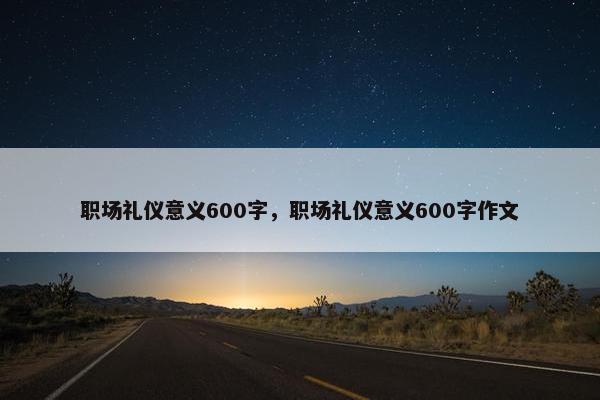 职场礼仪意义600字，职场礼仪意义600字作文