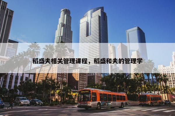 稻盛夫相关管理课程，稻盛和夫的管理学