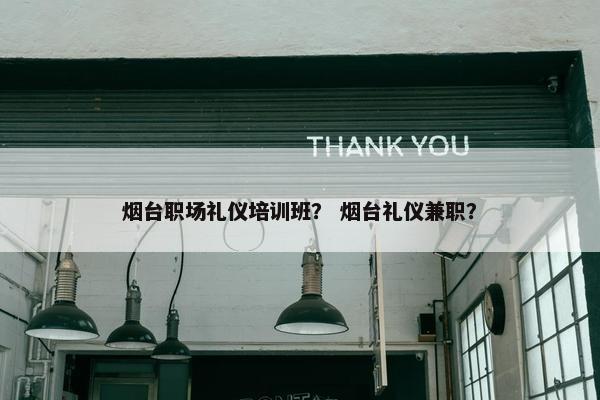 烟台职场礼仪培训班？ 烟台礼仪兼职？