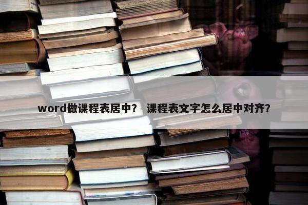 word做课程表居中？ 课程表文字怎么居中对齐？