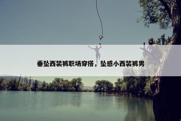 垂坠西装裤职场穿搭，坠感小西装裤男