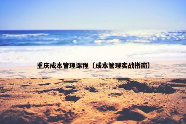 重庆成本管理课程（成本管理实战指南）