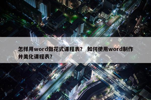 怎样用word做花式课程表？ 如何使用word制作并美化课程表？