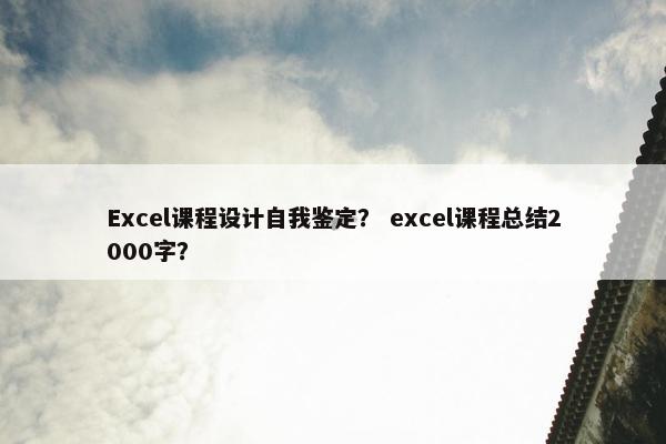 Excel课程设计自我鉴定？ excel课程总结2000字？
