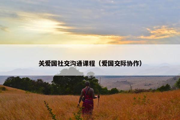 关爱国社交沟通课程（爱国交际协作）
