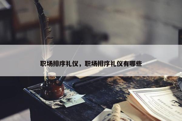 职场排序礼仪，职场排序礼仪有哪些
