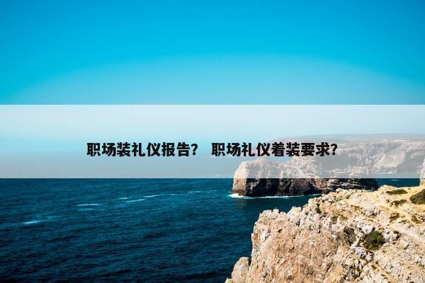 职场装礼仪报告？ 职场礼仪着装要求？