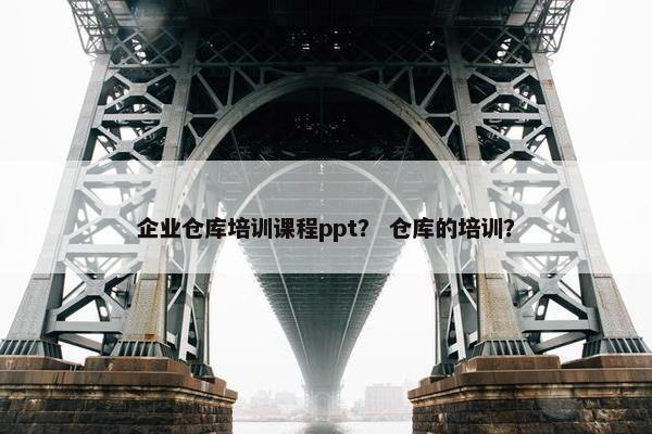 企业仓库培训课程ppt？ 仓库的培训？