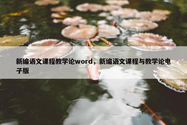 新编语文课程教学论word，新编语文课程与教学论电子版