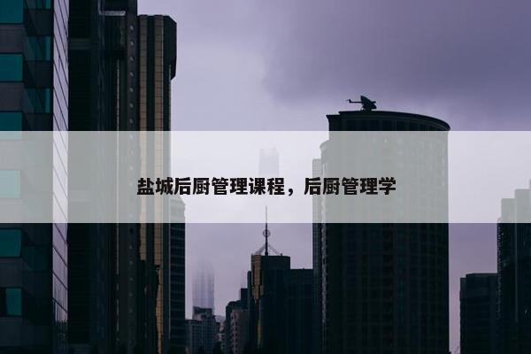 盐城后厨管理课程，后厨管理学