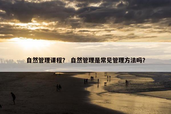 自然管理课程？ 自然管理是常见管理方法吗？