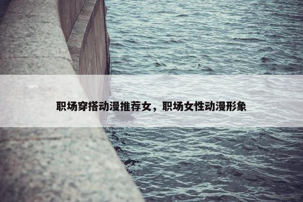 职场穿搭动漫推荐女，职场女性动漫形象