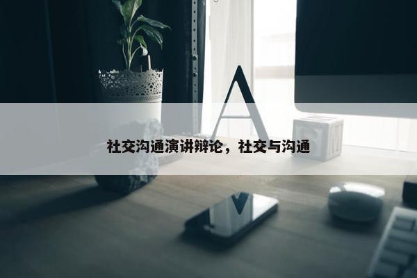 社交沟通演讲辩论，社交与沟通