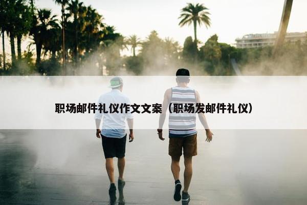 职场邮件礼仪作文文案（职场发邮件礼仪）