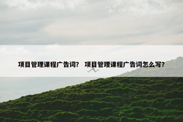项目管理课程广告词？ 项目管理课程广告词怎么写？