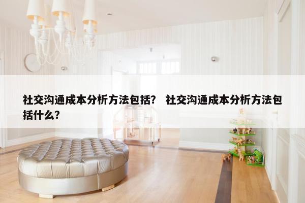 社交沟通成本分析方法包括？ 社交沟通成本分析方法包括什么？