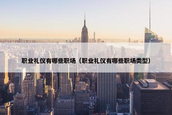职业礼仪有哪些职场（职业礼仪有哪些职场类型）