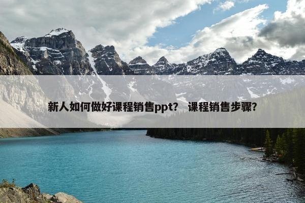 新人如何做好课程销售ppt？ 课程销售步骤？