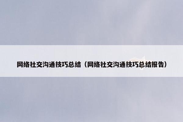 网络社交沟通技巧总结（网络社交沟通技巧总结报告）